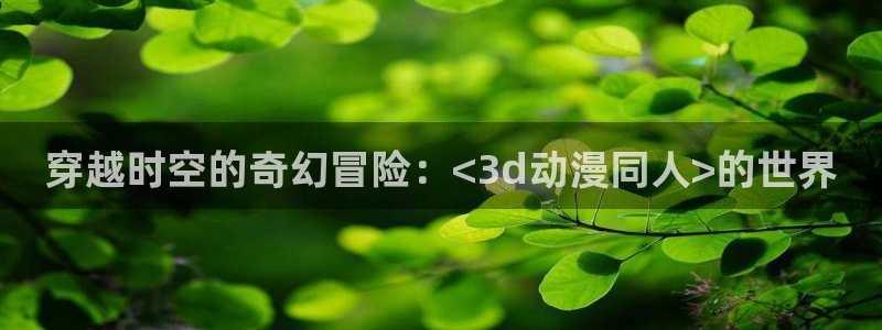 acg动漫次元网：穿越时空的奇幻冒险：<3d动漫同人>的世界