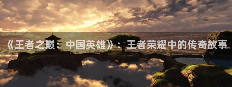 acg动漫推荐：《王者之巅：中国英雄》：王者荣耀中的传奇故事