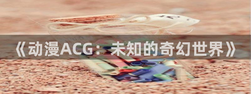 eacg动漫：《动漫ACG：未知的奇幻世界》