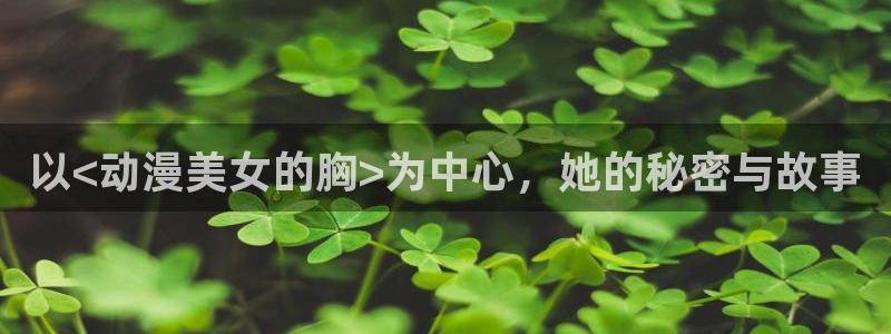 acg动漫岛：以<动漫美女的胸>为中心，她的秘密与故事