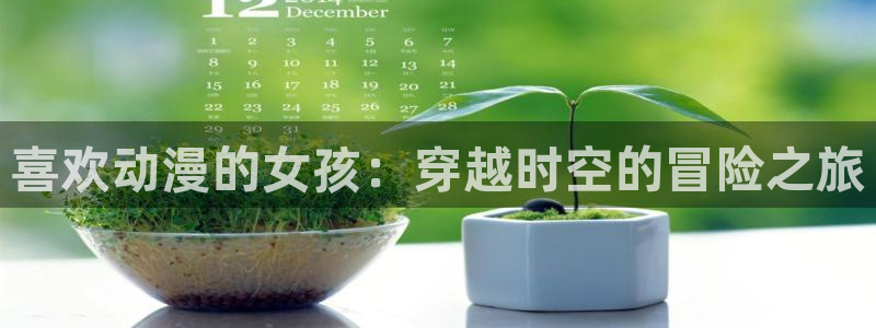 acg动漫花园：喜欢动漫的女孩：穿越时空的冒险之旅